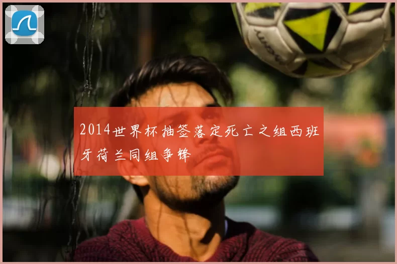 2014世界杯抽签落定死亡之组西班牙荷兰同组争锋