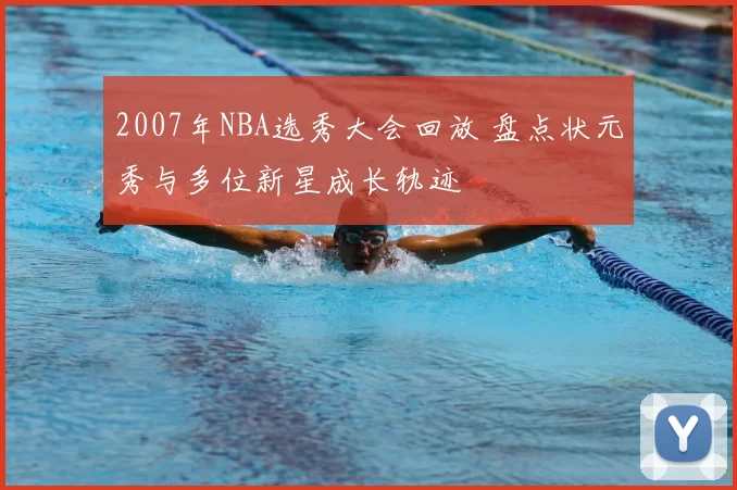 2007年NBA选秀大会回放 盘点状元秀与多位新星成长轨迹