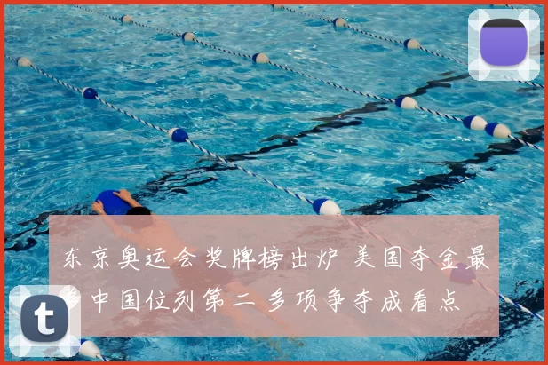 东京奥运会奖牌榜出炉 美国夺金最多中国位列第二 多项争夺成看点