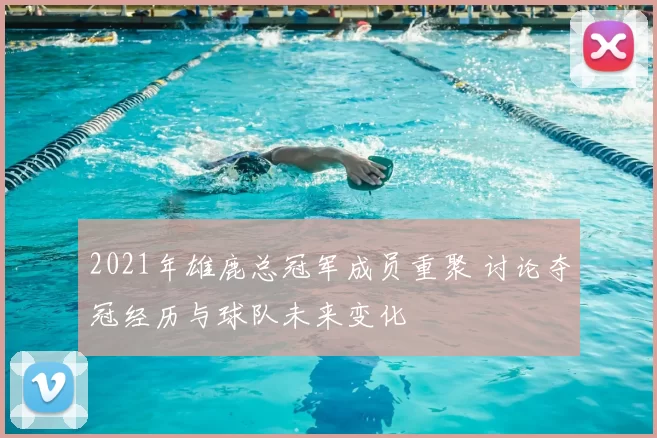 2021年雄鹿总冠军成员重聚 讨论夺冠经历与球队未来变化