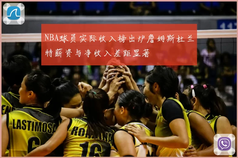 NBA球员实际收入榜出炉詹姆斯杜兰特薪资与净收入差距显著