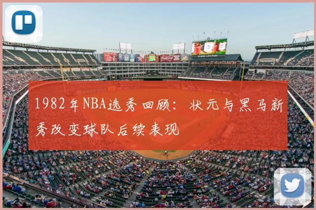 1982年NBA选秀回顾:状元与黑马新秀改变球队后续表现