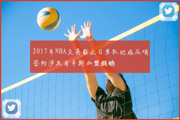 2017年NBA交易截止日多队达成压哨签约涉及考辛斯加盟鹈鹕
