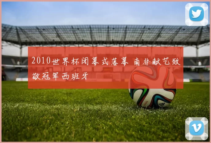 2010世界杯闭幕式落幕 南非献艺致敬冠军西班牙