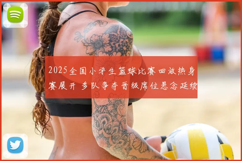 2025全国小学生篮球比赛回放热身赛展开 多队争夺晋级席位悬念延续