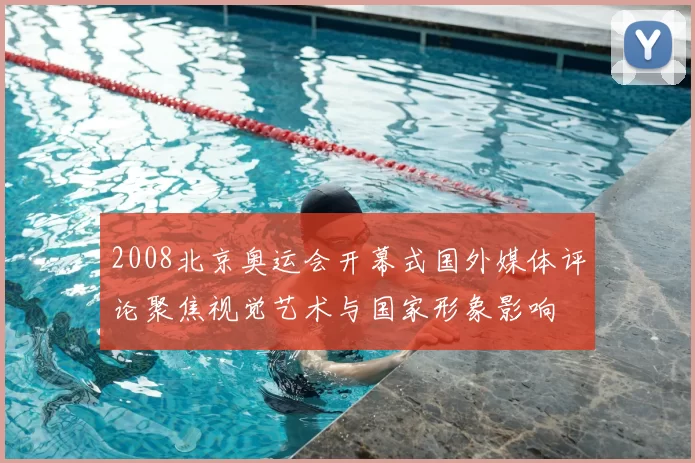 2008北京奥运会开幕式国外媒体评论聚焦视觉艺术与国家形象影响