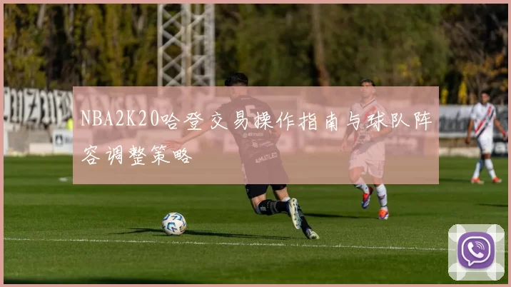 NBA2K20哈登交易操作指南与球队阵容调整策略