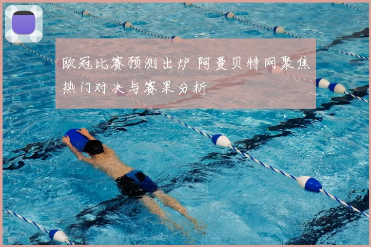 欧冠比赛预测出炉 阿曼贝特网聚焦热门对决与赛果分析