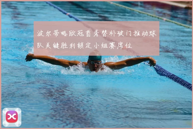 波尔蒂略欧冠首秀替补破门推动球队关键胜利锁定小组赛席位