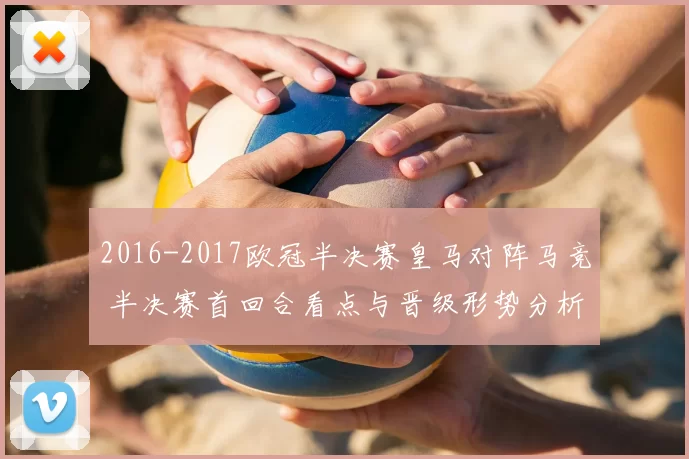 2016-2017欧冠半决赛皇马对阵马竞 半决赛首回合看点与晋级形势分析