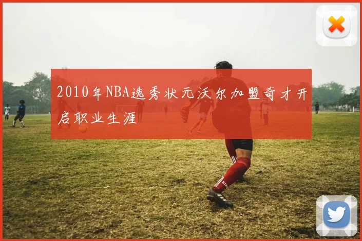 2010年NBA选秀状元沃尔加盟奇才开启职业生涯