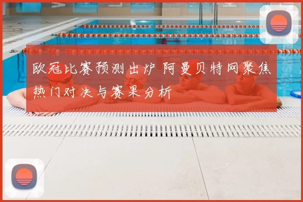 欧冠比赛预测出炉 阿曼贝特网聚焦热门对决与赛果分析