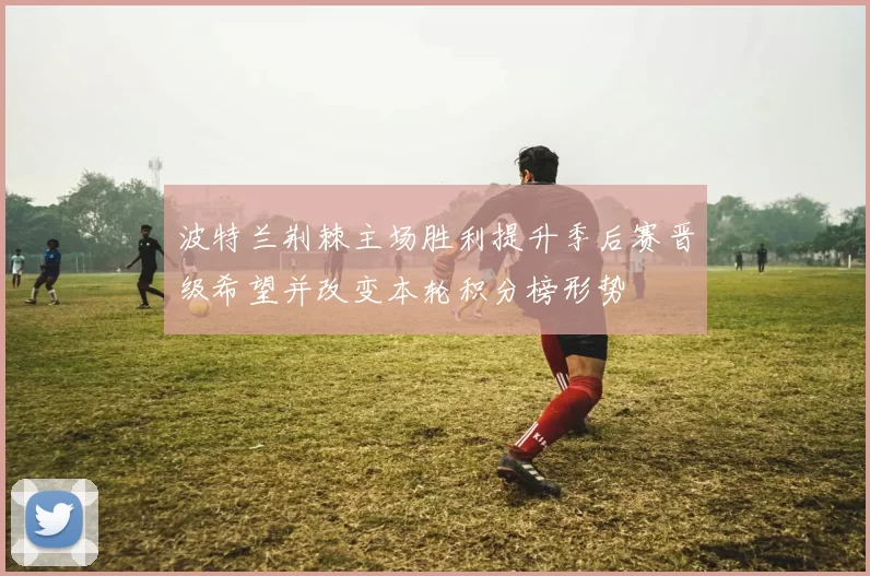 波特兰荆棘主场胜利提升季后赛晋级希望并改变本轮积分榜形势