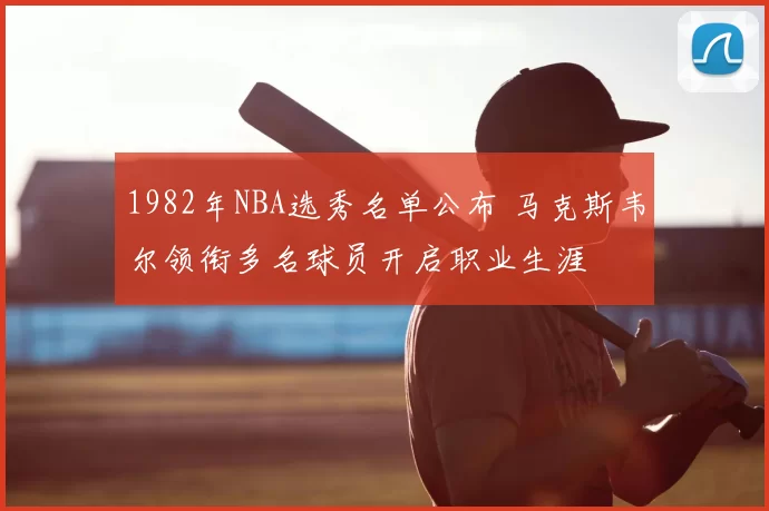 1982年NBA选秀名单公布 马克斯韦尔领衔多名球员开启职业生涯