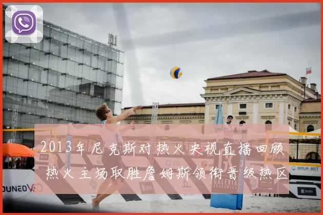 2013年尼克斯对热火央视直播回顾 热火主场取胜詹姆斯领衔晋级热区焦点