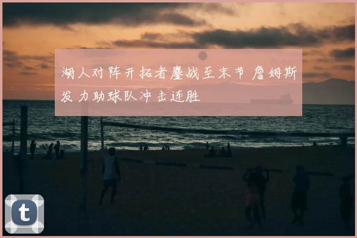 湖人对阵开拓者鏖战至末节 詹姆斯发力助球队冲击连胜