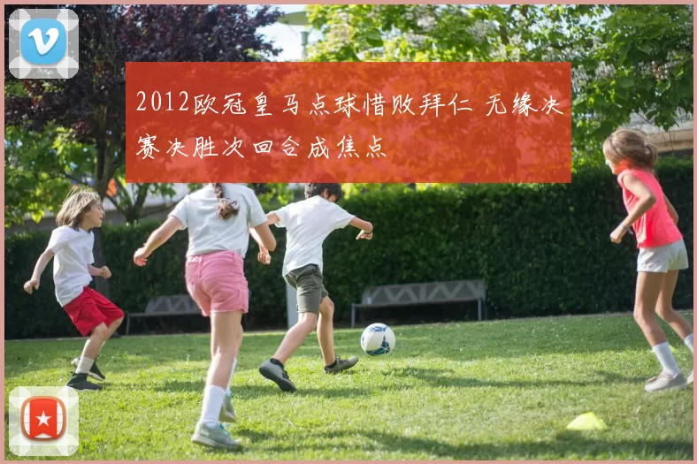 2012欧冠皇马点球惜败拜仁 无缘决赛决胜次回合成焦点