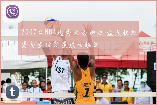 2007年NBA选秀大会回放 盘点状元秀与多位新星成长轨迹