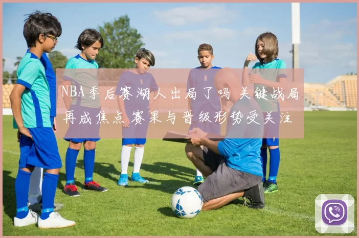 NBA季后赛湖人出局了吗 关键战局再成焦点 赛果与晋级形势受关注