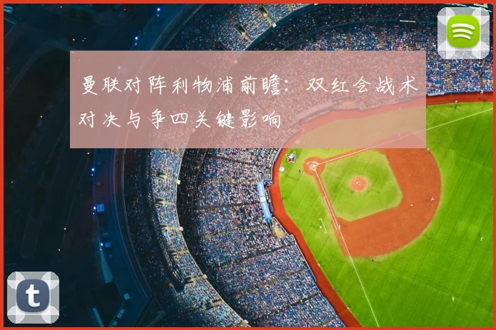 曼联对阵利物浦前瞻：双红会战术对决与争四关键影响