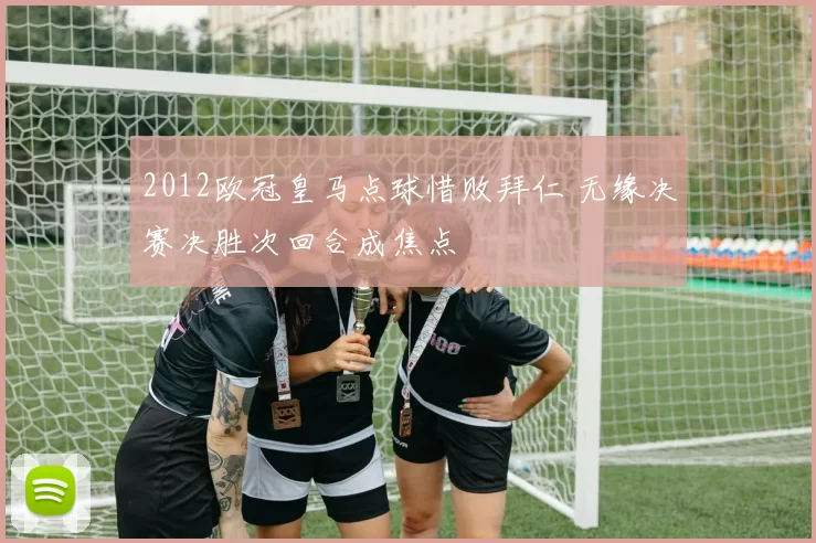 2012欧冠皇马点球惜败拜仁 无缘决赛决胜次回合成焦点