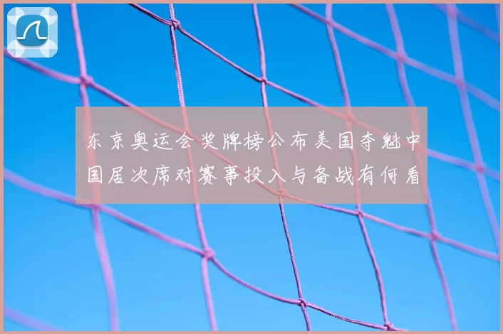 东京奥运会奖牌榜公布美国夺魁中国居次席对赛事投入与备战有何看点