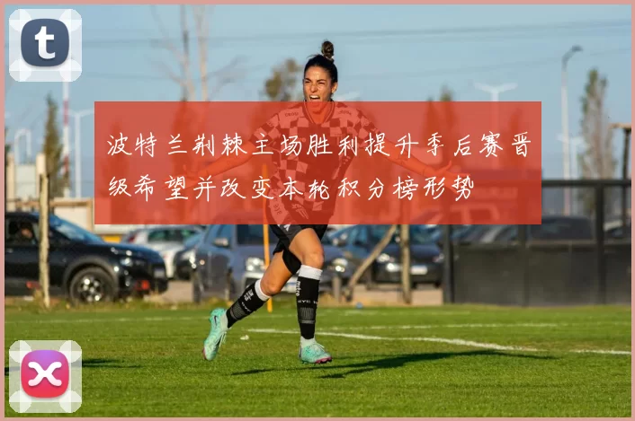 波特兰荆棘主场胜利提升季后赛晋级希望并改变本轮积分榜形势