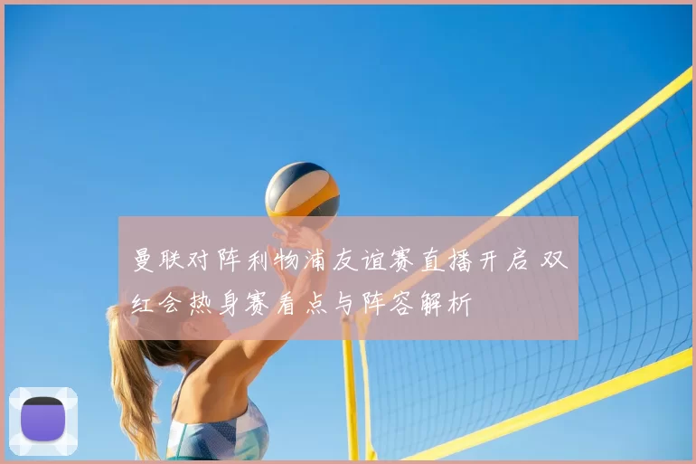 曼联对阵利物浦友谊赛直播开启 双红会热身赛看点与阵容解析