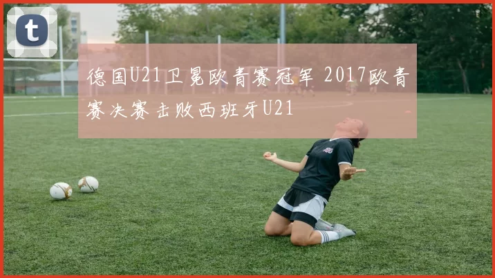 德国U21卫冕欧青赛冠军 2017欧青赛决赛击败西班牙U21