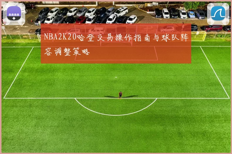 NBA2K20哈登交易操作指南与球队阵容调整策略