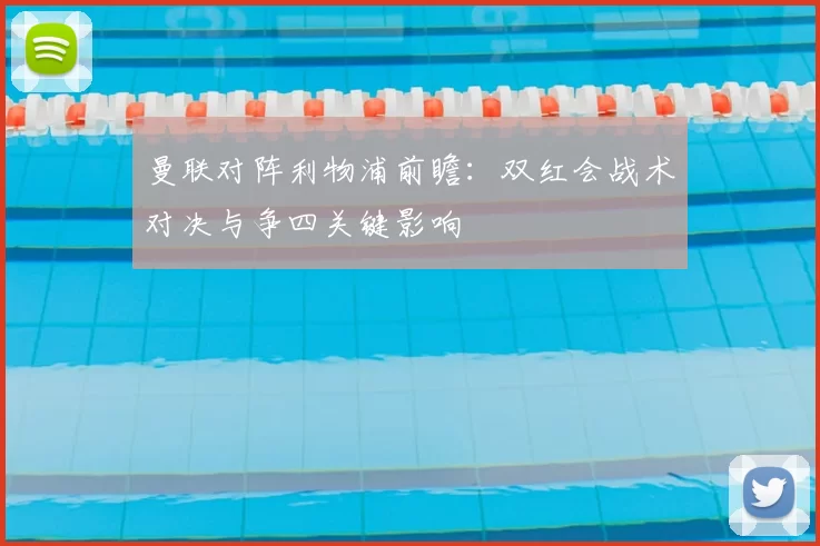曼联对阵利物浦前瞻：双红会战术对决与争四关键影响