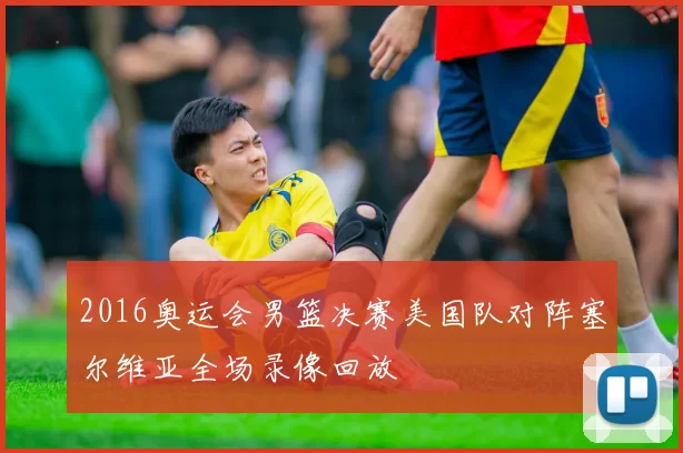 2016奥运会男篮决赛美国队对阵塞尔维亚全场录像回放